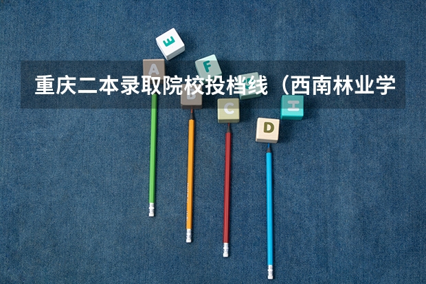 重庆二本录取院校投档线(西南林业学校电子信息几分能录取二本)