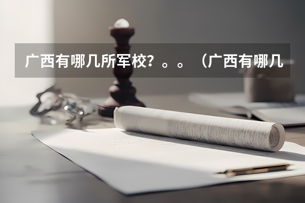 广西有哪几所军校?。。(广西有哪几所军校?)