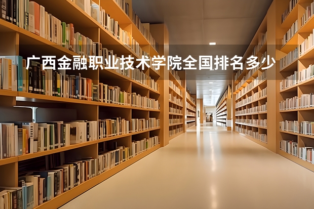 广西金融职业技术学院全国排名多少 广西金融职业技术学院简介