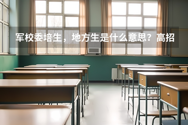 军校委培生,地方生是什么意思?高招考上的,免学费管吃住每月有生活补助,是什么军校生?能参加考研吗?