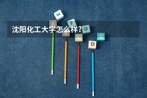 沈阳化工大学怎么样?