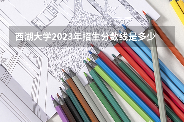 西湖大学2023年招生分数线是多少？