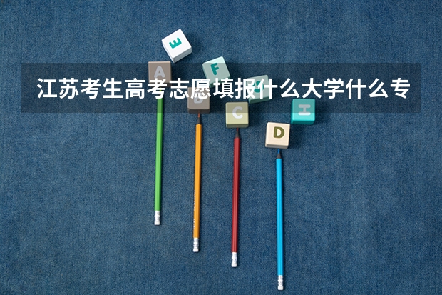 江苏考生高考志愿填报什么大学什么专业，请各位帮帮忙
