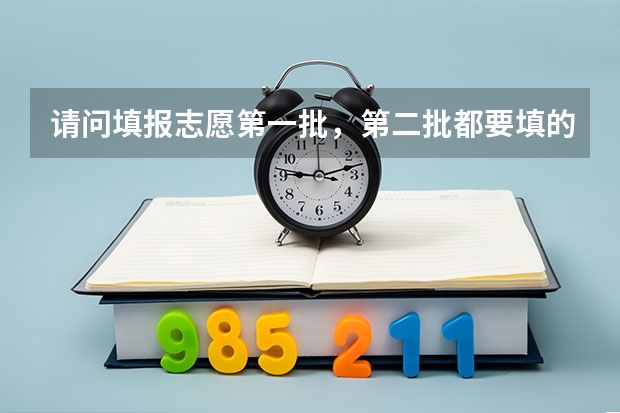 请问填报志愿第一批，第二批都要填的话，怎么填？一二批都填满吗？