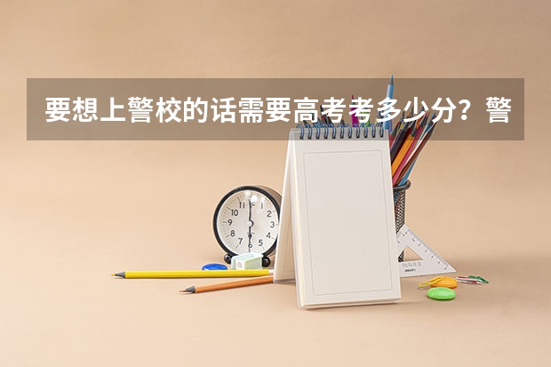 要想上警校的话需要高考考多少分？警校的环境如何？