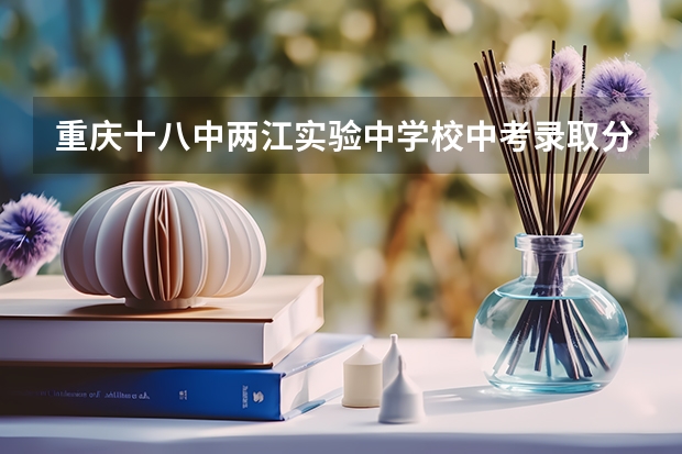 重庆十八中两江实验中学校中考录取分数线（重庆前20所着明高中）