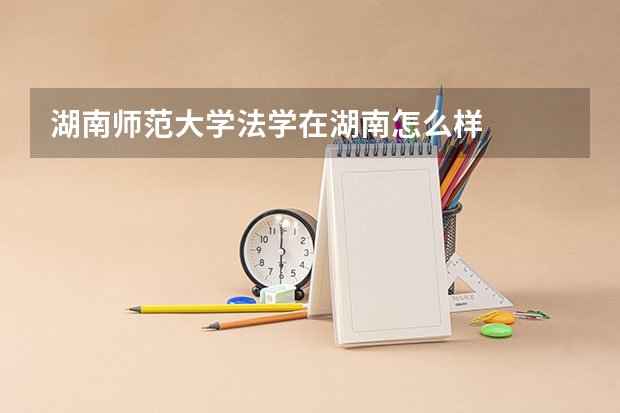 湖南师范大学法学在湖南怎么样