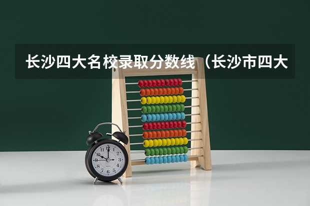 长沙四大名校录取分数线（长沙市四大名校录取分数线）