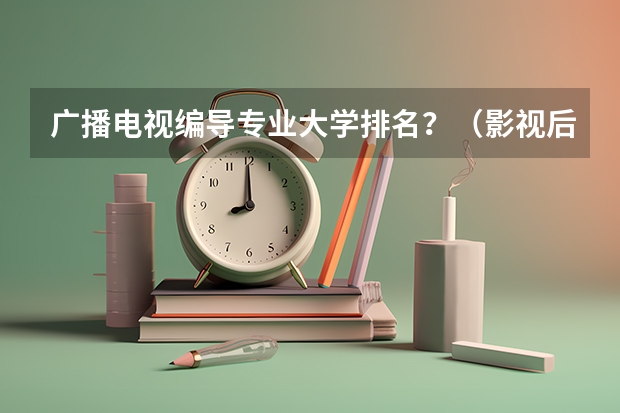 广播电视编导专业大学排名？（影视后期制作专业大学排名）
