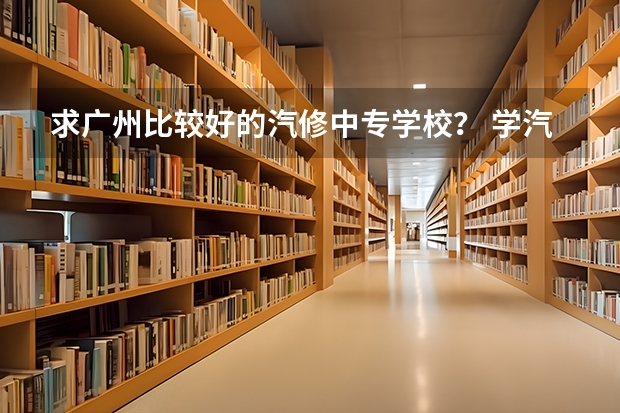 求广州比较好的汽修中专学校? 学汽修专业哪所学校好?