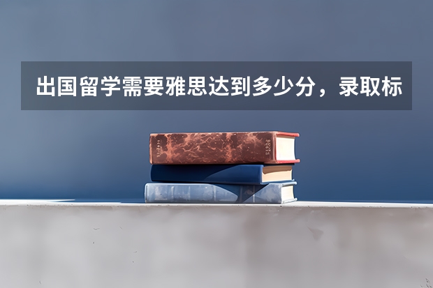 出国留学需要雅思达到多少分,录取标准是什么?