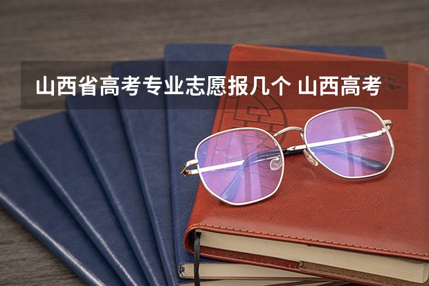 山西省高考专业志愿报几个 山西高考志愿可以填几个学校几个专业