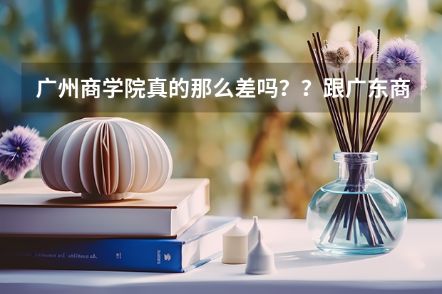 广州商学院真的那么差吗？？跟广东商学院华商学院是同个校区吗？？宿舍怎样呢？？