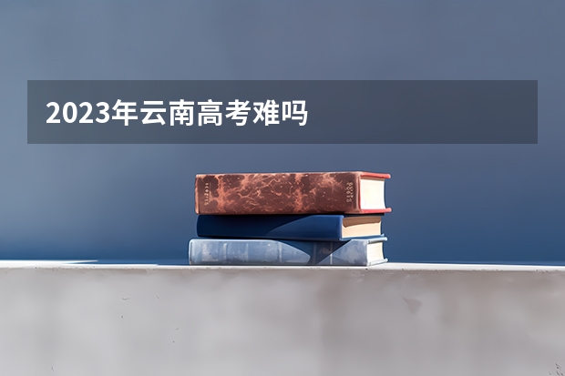 2023年云南高考难吗