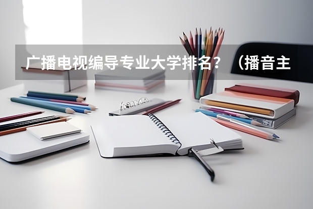 广播电视编导专业大学排名？（播音主持可以考取那些大学啊？）