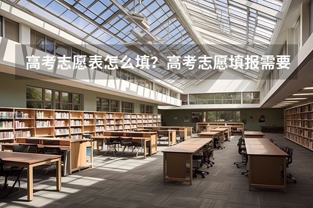 高考志愿表怎么填?高考志愿填报需要参考哪些因素?