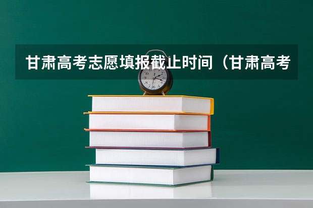 甘肃高考志愿填报截止时间（甘肃高考专科报志愿时间）