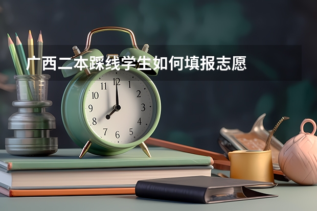 广西二本踩线学生如何填报志愿