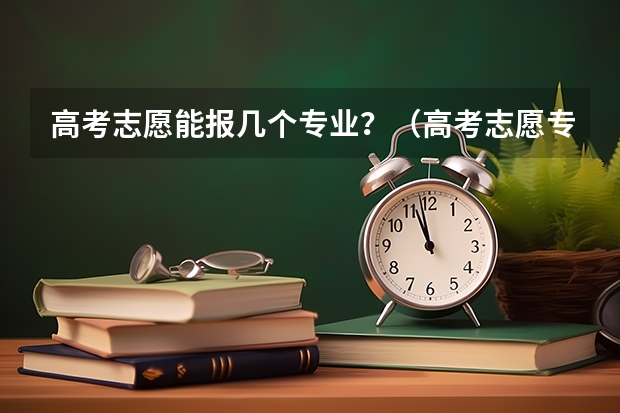 高考志愿能报几个专业？（高考志愿专业填几个）