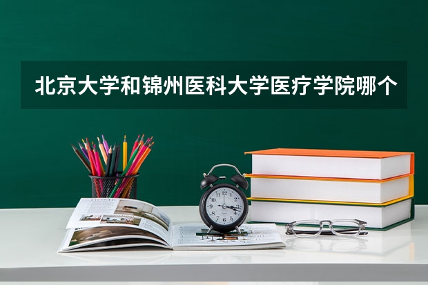 北京大学和锦州医科大学医疗学院哪个好 分数线对比