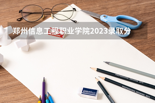 郑州信息工程职业学院2023录取分数线 郑州信息工程职业学院简介