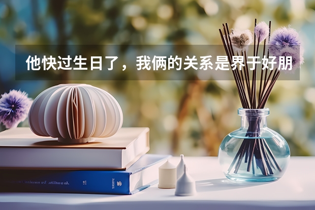 他快过生日了,我俩的关系是界于好朋友和恋人之间,都是二十出头的大学生可我俩是异地需要邮寄,该送什么