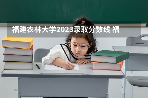 福建农林大学2023录取分数线 福建农林大学简介