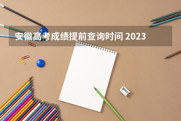 安徽高考成绩提前查询时间 2023安徽高考出分时间几点