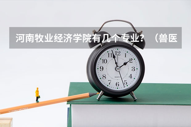 河南牧业经济学院有几个专业？（兽医专业大学排名及分数线）