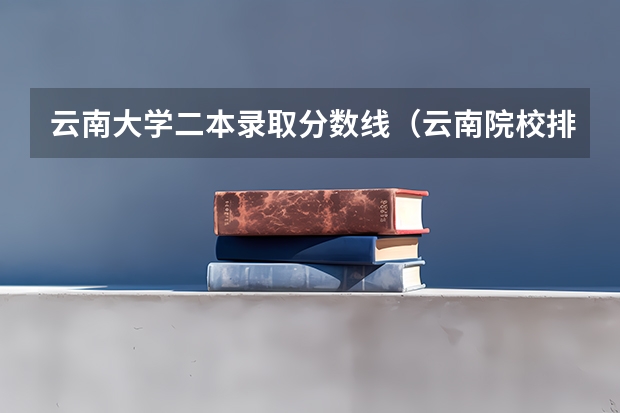 云南大学二本录取分数线（云南院校排名及录取分数线）