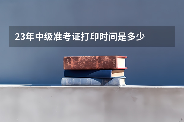 23年中级准考证打印时间是多少