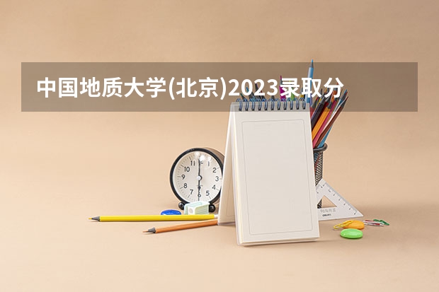 中国地质大学(北京)2023录取分数线 中国地质大学(北京)简介