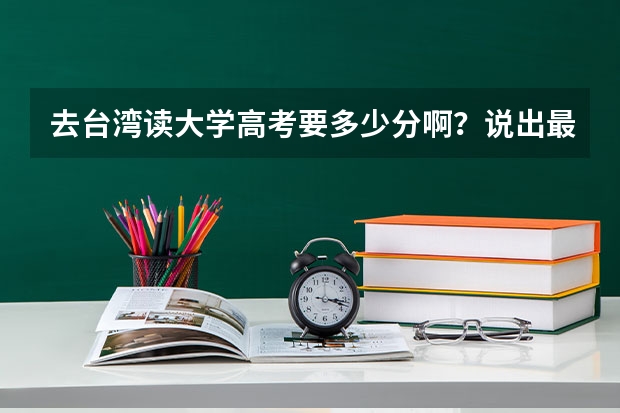 去台湾读大学高考要多少分啊?说出最低和最高的,详细点