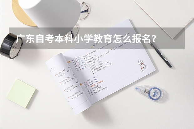 广东自考本科小学教育怎么报名?