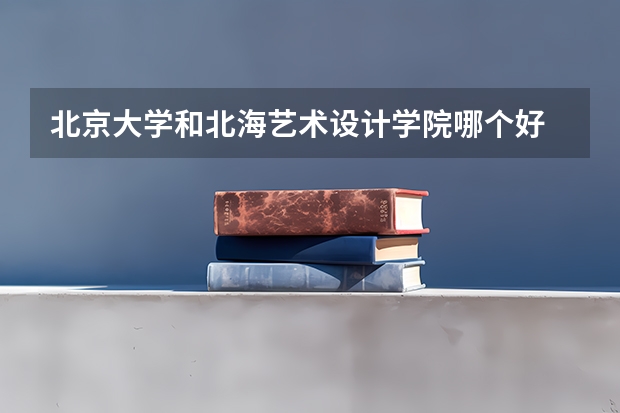 北京大学和北海艺术设计学院哪个好 分数线对比