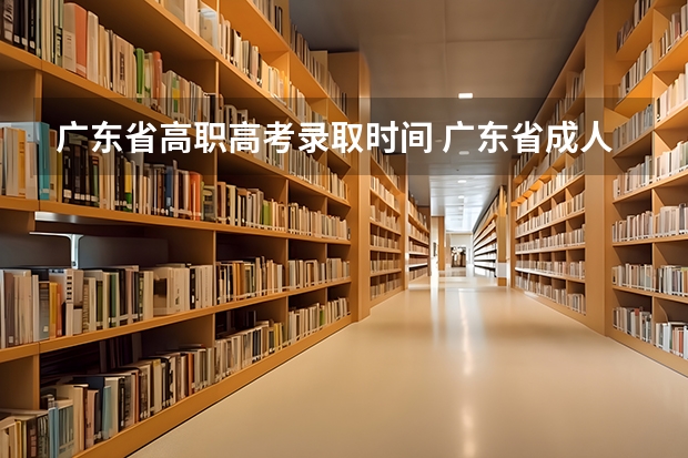 广东省高职高考录取时间 广东省成人高考录取工作日程表?