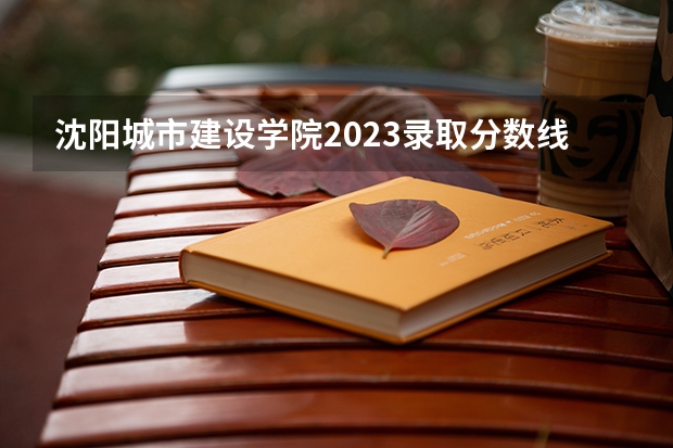 沈阳城市建设学院2023录取分数线 沈阳城市建设学院简介