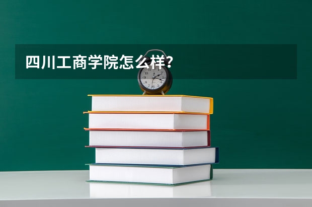 四川工商学院怎么样？