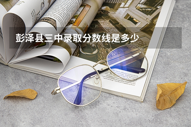 彭泽县三中录取分数线是多少