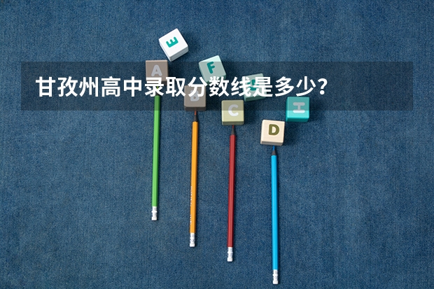 甘孜州高中录取分数线是多少？