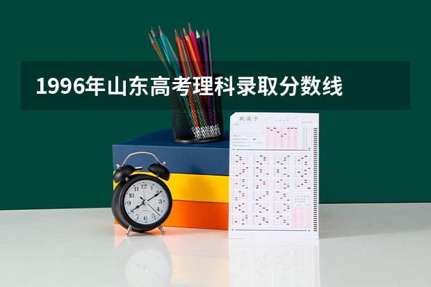 1996年山东高考理科录取分数线 山东省高考分数查询时间