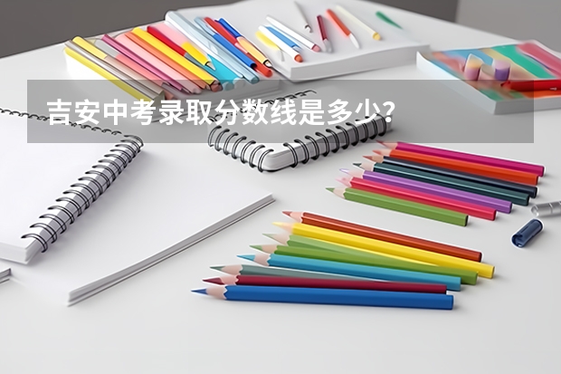 吉安中考录取分数线是多少？