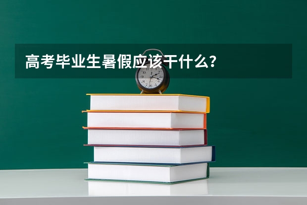 高考毕业生暑假应该干什么？