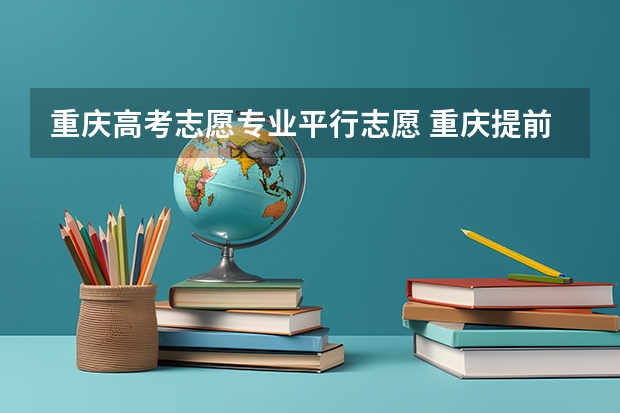 重庆高考志愿专业平行志愿 重庆提前批b段可以报几个学校