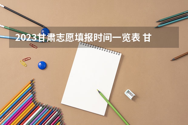 2023甘肃志愿填报时间一览表 甘肃省本科一批录取结果公布时间