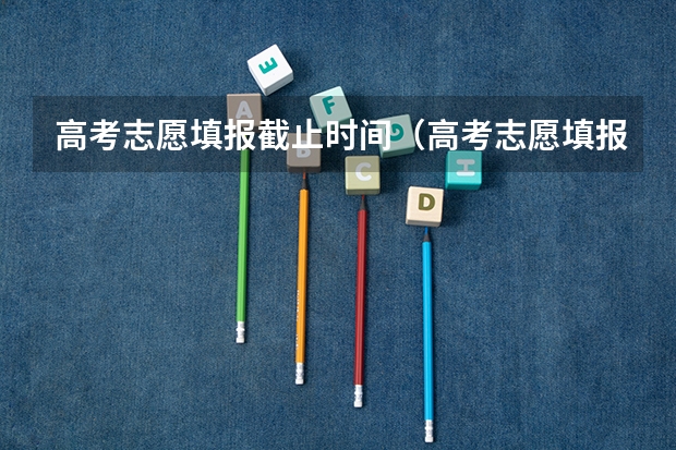 高考志愿填报截止时间（高考志愿填报截止日期）