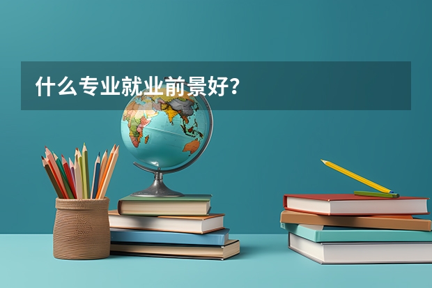 什么专业就业前景好？
