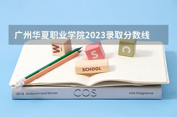 广州华夏职业学院2023录取分数线 广州华夏职业学院简介