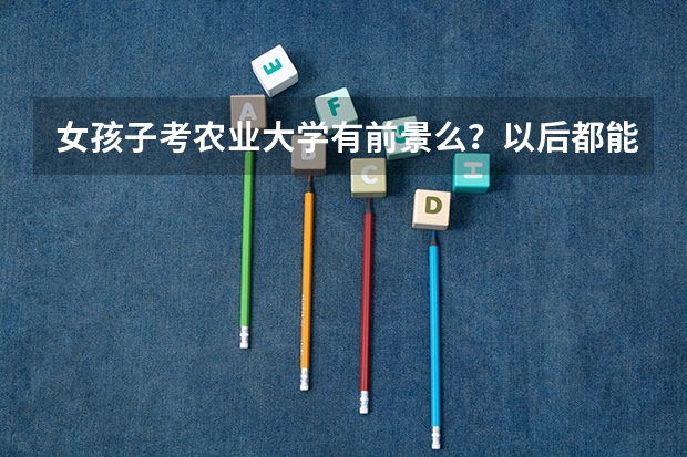 女孩子考农业大学有前景么?以后都能做什么工作?