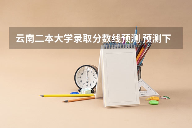 云南二本大学录取分数线预测 预测下2023年的2本分数线